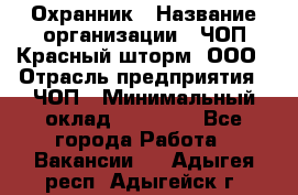 Охранник › Название организации ­ ЧОП Красный шторм, ООО › Отрасль предприятия ­ ЧОП › Минимальный оклад ­ 25 000 - Все города Работа » Вакансии   . Адыгея респ.,Адыгейск г.